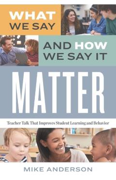 What We Say and How We Say It Matter: Teacher Talk That Improves Student Learning and Behavior - Mike Anderson