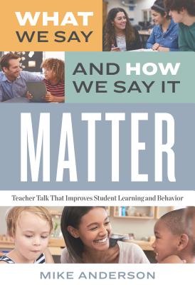 What We Say and How We Say It Matter: Teacher Talk That Improves Student Learning and Behavior - Mike Anderson