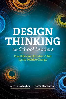 Design Thinking for School Leaders: Five Roles and Mindsets That Ignite Positive Change - Alyssa Gallagher