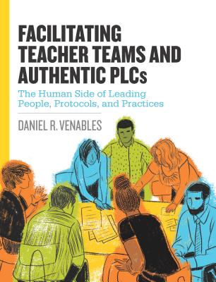 Facilitating Teacher Teams and Authentic Plcs: The Human Side of Leading People, Protocols, and Practices: The Human Side of Leading People, Protocols - Daniel R. Venables