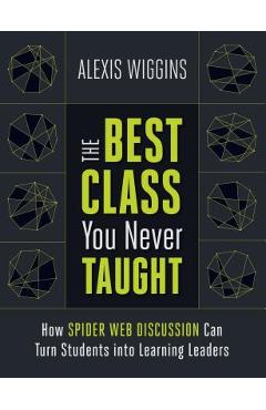 Coperta cărții 'The Best Class You Never Taught: How Spider Web Discussion Can Turn Students Into Learning Leaders - Alexis Wiggins'