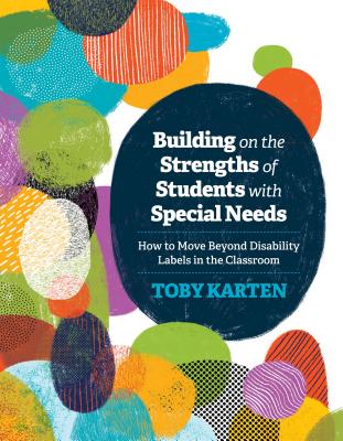 Building on the Strengths of Students with Special Needs: How to Move Beyond Disability Labels in the Classroom - Toby Karten