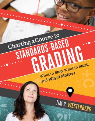 Charting a Course to Standards-Based Grading: What to Stop, What to Start, and Why It Matters - Tim R. Westerberg