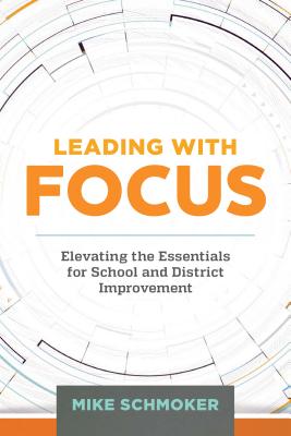 Leading with Focus: Elevating the Essentials for School and District Improvement - Mike Schmoker