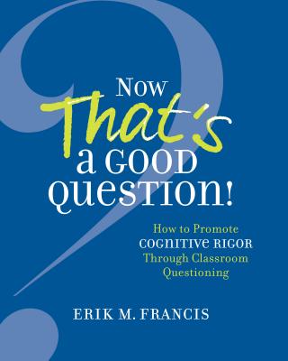 Now That's a Good Question!: Now That's a Good Question! How to Promote Cognitive Rigor Through Classroom Questioning - Erik M. Francis