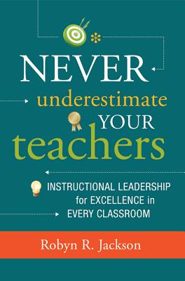 Never Underestimate Your Teachers: Instructional Leadership for Excellence in Every Classroom - Robyn R. Jackson