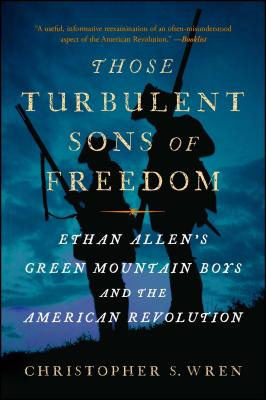 Those Turbulent Sons of Freedom: Ethan Allen's Green Mountain Boys and the American Revolution - Christopher S. Wren