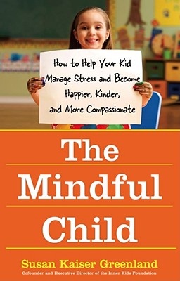The Mindful Child: How to Help Your Kid Manage Stress and Become Happier, Kinder, and More Compassionate - Susan Kaiser Greenland