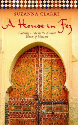 A House in Fez: Building a Life in the Ancient Heart of Morocco - Suzanna Clarke