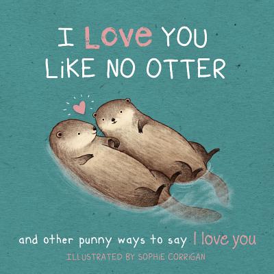 I Love You Like No Otter: Punny Ways to Say I Love You - Sophie Corrigan