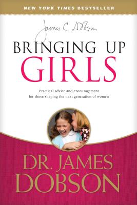 Bringing Up Girls: Practical Advice and Encouragement for Those Shaping the Next Generation of Women - James C. Dobson