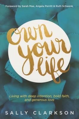 Own Your Life: Living with Deep Intention, Bold Faith, and Generous Love - Sally Clarkson