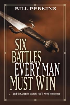 Six Battles Every Man Must Win: . . . and the Ancient Secrets You'll Need to Succeed - Bill Perkins