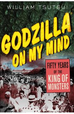 Godzilla on My Mind: Fifty Years of the King of Monsters - William Tsutsui