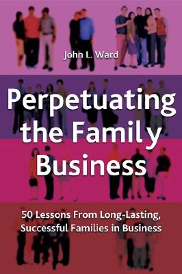 Perpetuating the Family Business: 50 Lessons Learned from Long Lasting, Successful Families in Business - J. Ward