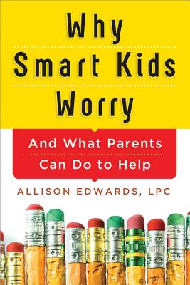 Why Smart Kids Worry: And What Parents Can Do to Help - Allison Edwards