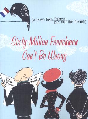 Sixty Million Frenchmen Can't Be Wrong: Why We Love France, But Not the French - Jean-benoit Nadeau