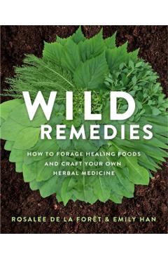 Wild Remedies: How to Forage Healing Foods and Craft Your Own Herbal Medicine - Rosalee De La Fort