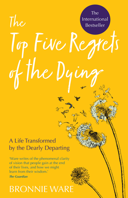 Top Five Regrets of the Dying: A Life Transformed by the Dearly Departing - Bronnie Ware