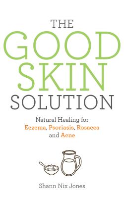 The Good Skin Solution: Natural Healing for Eczema, Psoriasis, Rosacea and Acne - Shann Nix Jones
