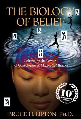 The Biology of Belief: Unleashing the Power of Consciousness, Matter & Miracles - Bruce H. Lipton