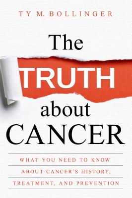 The Truth about Cancer: What You Need to Know about Cancer's History, Treatment, and Prevention - Ty M. Bollinger