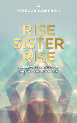 Rise Sister Rise: A Guide to Unleashing the Wise, Wild Woman Within - Rebecca Campbell