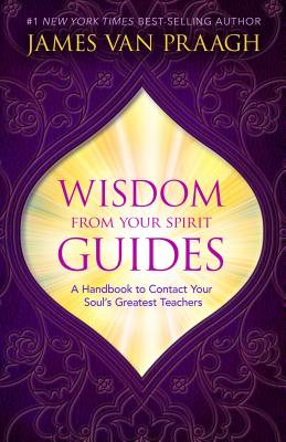 Wisdom from Your Spirit Guides: A Handbook to Contact Your Soul's Greatest Teachers - James Van Praagh