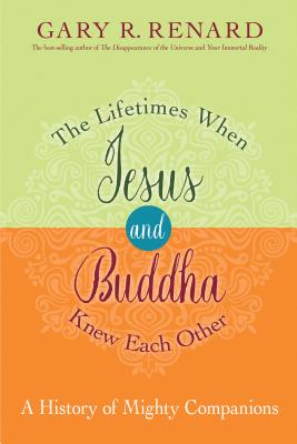 The Lifetimes When Jesus and Buddha Knew Each Other: A History of Mighty Companions - Gary R. Renard