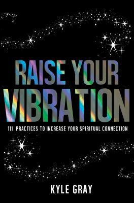 Raise Your Vibration: 111 Practices to Increase Your Spiritual Connection - Kyle Gray