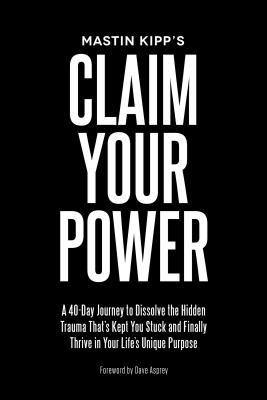 Claim Your Power: A 40-Day Journey to Dissolve the Hidden Trauma That's Kept You Stuck and Finally Thrive in Your Life's Unique Purpose - Mastin Kipp