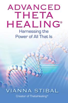 Advanced ThetaHealing: Harnessing the Power of All That Is - Vianna Stibal