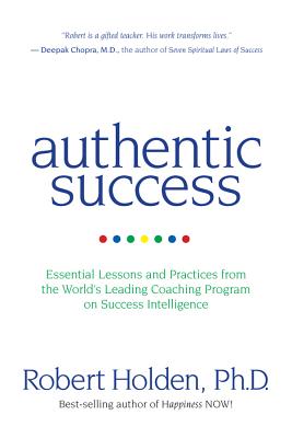 Authentic Success: Essential Lessons and Practices from the World's Leading Coaching Program on Success Intelligence - Robert Holden