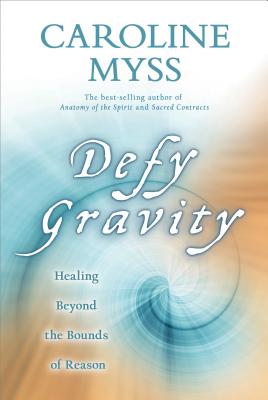 Defy Gravity: Healing Beyond the Bounds of Reason - Caroline Myss
