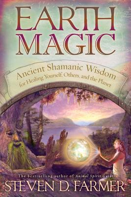 Earth Magic: Ancient Shamanic Wisdom for Healing Yourself, Others, and the Planet - Steven D. Farmer