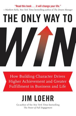 The Only Way to Win: How Building Character Drives Higher Achievement and Greater Fulfillment in Business and Life - Jim Loehr