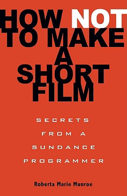 How Not to Make a Short Film: Secrets from a Sundance Programmer - Roberta Marie Munroe