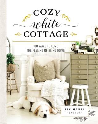 Cozy White Cottage: 100 Ways to Love the Feeling of Being Home - Liz Marie Galvan
