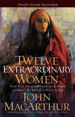 Twelve Extraordinary Women: How God Shaped Women of the Bible, and What He Wants to Do with You - John F. Macarthur