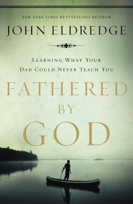 Fathered by God: Learning What Your Dad Could Never Teach You - John Eldredge