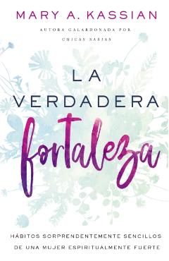 La Verdadera Fortaleza: Hbitos Sorprendentemente Sencillos de Una Mujer Espiritualmente Fuerte - Mary A. Kassian