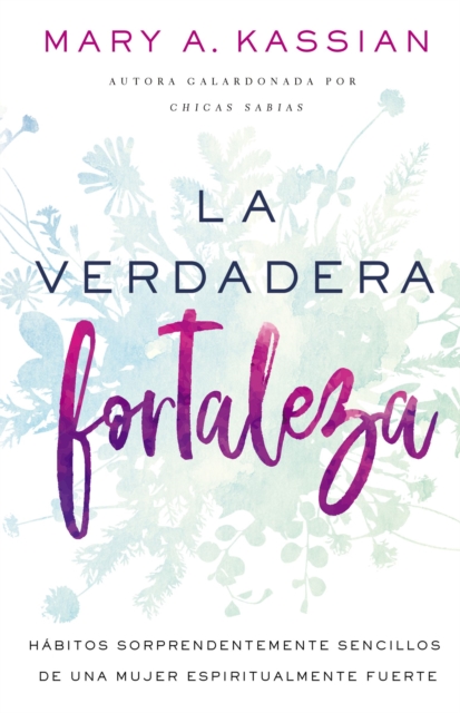 La Verdadera Fortaleza: H�bitos Sorprendentemente Sencillos de Una Mujer Espiritualmente Fuerte - Mary A. Kassian