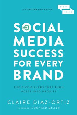 Social Media Success for Every Brand: The Five Storybrand Pillars That Turn Posts Into Profits - Claire Diaz-ortiz