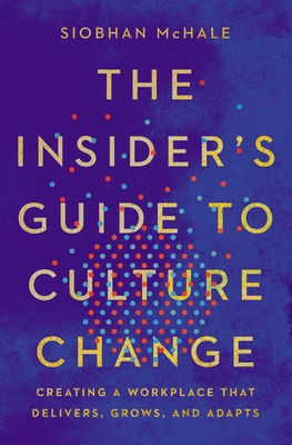 The Insider's Guide to Culture Change: Creating a Workplace That Delivers, Grows, and Adapts - Siobhan Mchale