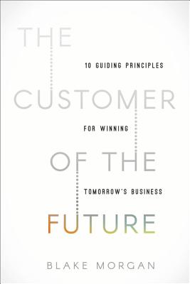 The Customer of the Future: 10 Guiding Principles for Winning Tomorrow's Business - Blake Morgan