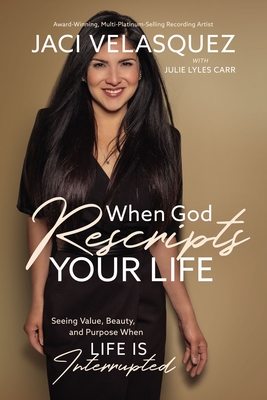 When God Rescripts Your Life: Seeing Value, Beauty, and Purpose When Life Is Interrupted - Jaci Velasquez