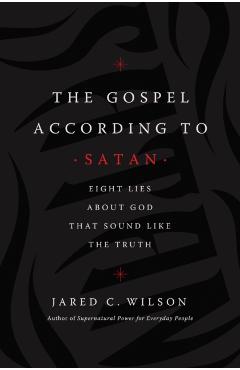 The Gospel According to Satan: Eight Lies about God That Sound Like the Truth - Jared C. Wilson