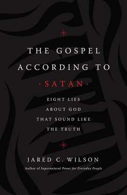 The Gospel According to Satan: Eight Lies about God That Sound Like the Truth - Jared C. Wilson