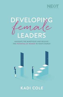 Developing Female Leaders: Navigate the Minefields and Release the Potential of Women in Your Church - Kadi Cole