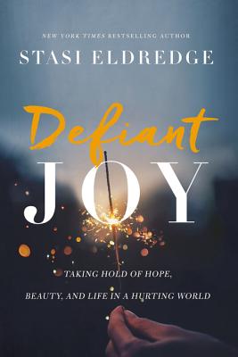 Defiant Joy: Taking Hold of Hope, Beauty, and Life in a Hurting World - Stasi Eldredge